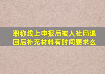 职称线上申报后被人社局退回后补充材料有时间要求么