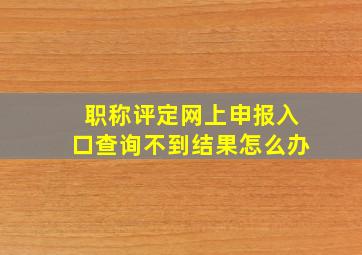 职称评定网上申报入口查询不到结果怎么办