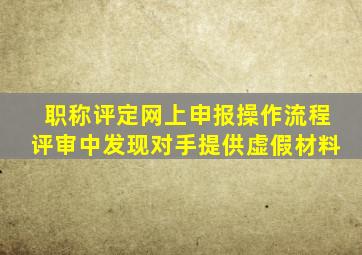 职称评定网上申报操作流程评审中发现对手提供虚假材料