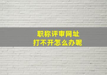 职称评审网址打不开怎么办呢