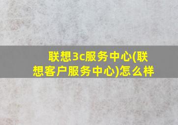 联想3c服务中心(联想客户服务中心)怎么样