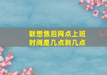 联想售后网点上班时间是几点到几点