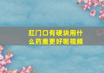 肛门口有硬块用什么药熏更好呢视频