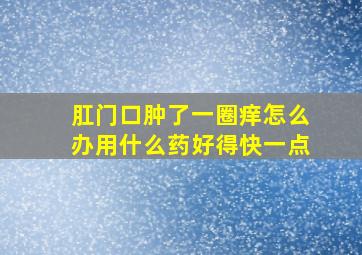 肛门口肿了一圈痒怎么办用什么药好得快一点