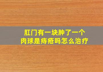 肛门有一块肿了一个肉球是痔疮吗怎么治疗