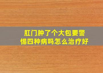 肛门肿了个大包要警惕四种病吗怎么治疗好