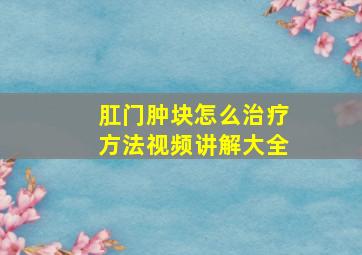 肛门肿块怎么治疗方法视频讲解大全