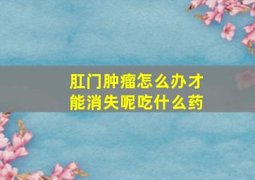 肛门肿瘤怎么办才能消失呢吃什么药