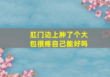 肛门边上肿了个大包很疼自己能好吗