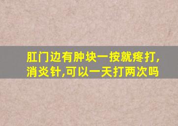 肛门边有肿块一按就疼打,消炎针,可以一天打两次吗