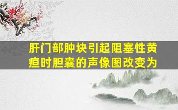 肝门部肿块引起阻塞性黄疸时胆囊的声像图改变为