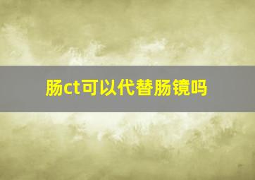 肠ct可以代替肠镜吗