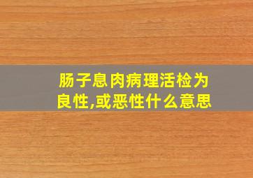 肠子息肉病理活检为良性,或恶性什么意思