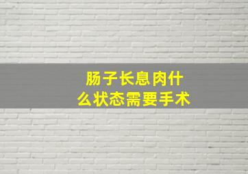 肠子长息肉什么状态需要手术