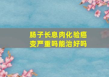 肠子长息肉化验癌变严重吗能治好吗