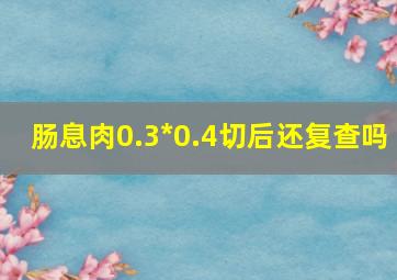 肠息肉0.3*0.4切后还复查吗