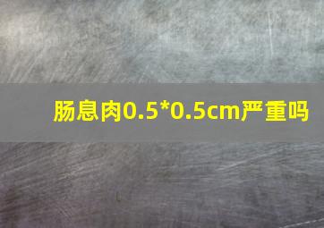 肠息肉0.5*0.5cm严重吗