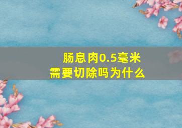 肠息肉0.5毫米需要切除吗为什么