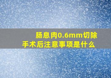 肠息肉0.6mm切除手术后注意事项是什么