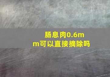 肠息肉0.6mm可以直接摘除吗