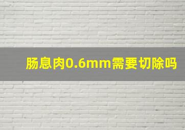 肠息肉0.6mm需要切除吗