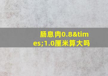 肠息肉0.8×1.0厘米算大吗