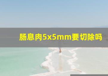 肠息肉5x5mm要切除吗