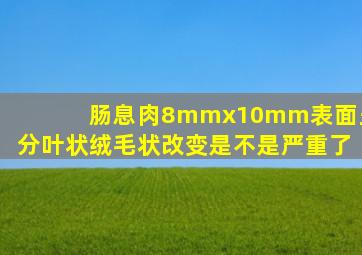 肠息肉8mmx10mm表面呈分叶状绒毛状改变是不是严重了