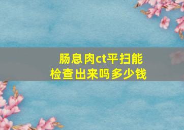 肠息肉ct平扫能检查出来吗多少钱