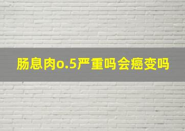 肠息肉o.5严重吗会癌变吗