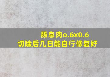 肠息肉o.6x0.6切除后几日能自行修复好