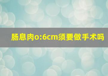 肠息肉o:6cm须要做手术吗