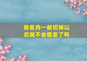 肠息肉一般切掉以后就不会癌变了吗