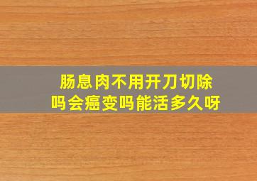 肠息肉不用开刀切除吗会癌变吗能活多久呀