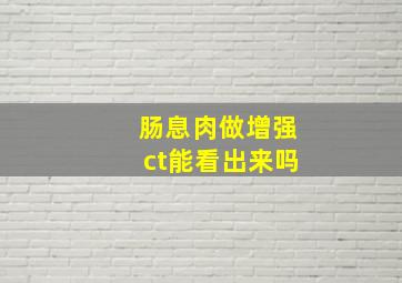 肠息肉做增强ct能看出来吗