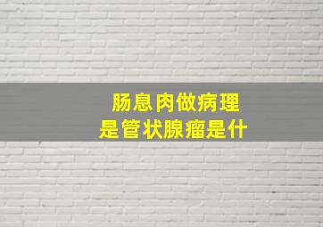 肠息肉做病理是管状腺瘤是什