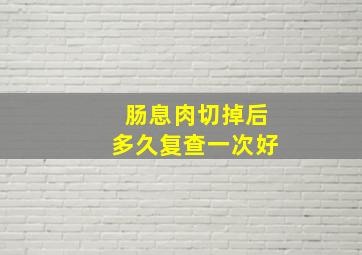 肠息肉切掉后多久复查一次好