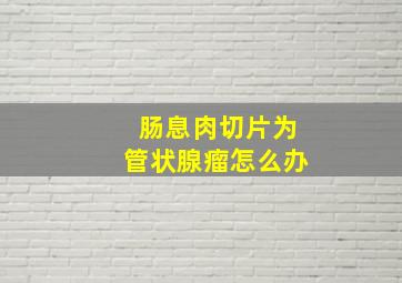 肠息肉切片为管状腺瘤怎么办