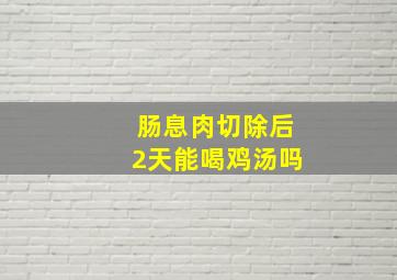 肠息肉切除后2天能喝鸡汤吗