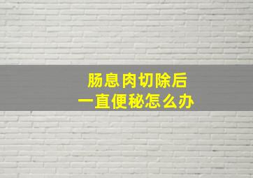 肠息肉切除后一直便秘怎么办