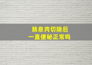 肠息肉切除后一直便秘正常吗