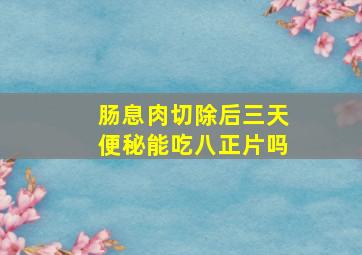 肠息肉切除后三天便秘能吃八正片吗