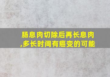 肠息肉切除后再长息肉,多长时间有癌变的可能