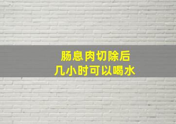 肠息肉切除后几小时可以喝水