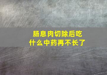 肠息肉切除后吃什么中药再不长了