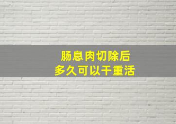 肠息肉切除后多久可以干重活