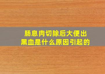 肠息肉切除后大便出黑血是什么原因引起的