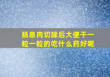 肠息肉切除后大便干一粒一粒的吃什么药好呢