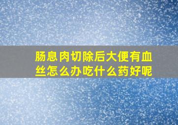 肠息肉切除后大便有血丝怎么办吃什么药好呢