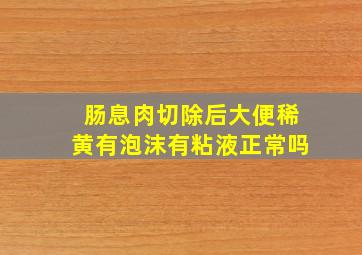 肠息肉切除后大便稀黄有泡沫有粘液正常吗